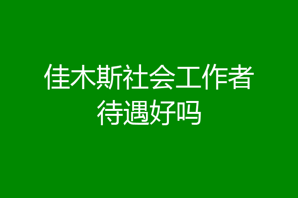 佳木斯社会工作者待遇好吗