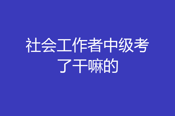 社会工作者中级考了干嘛的