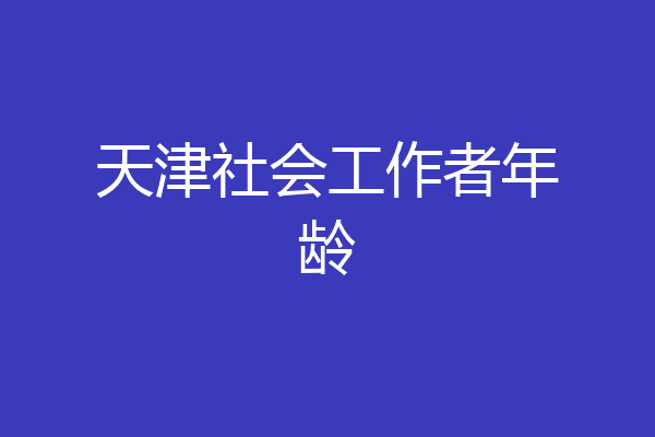 天津社会工作者年龄
