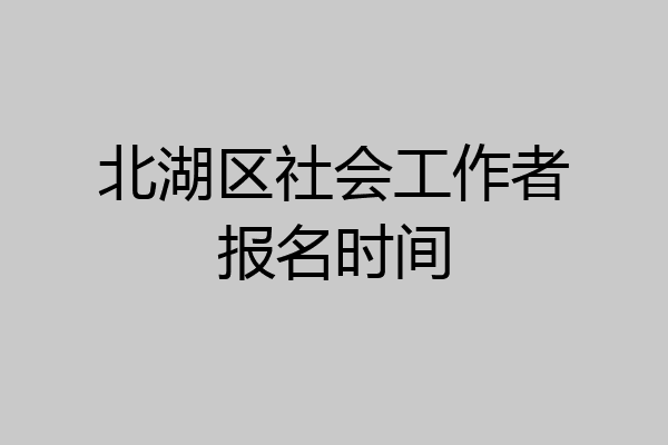 北湖区社会工作者报名时间