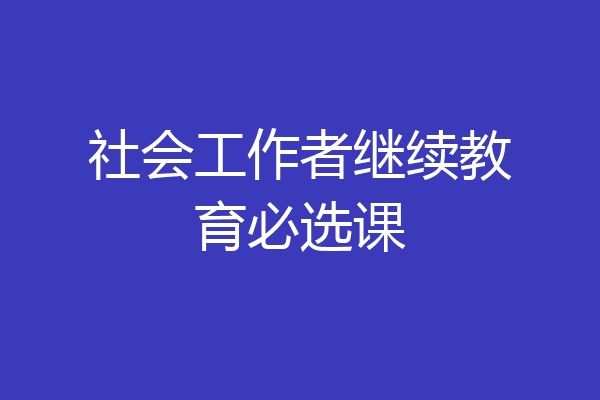 社会工作者继续教育必选课