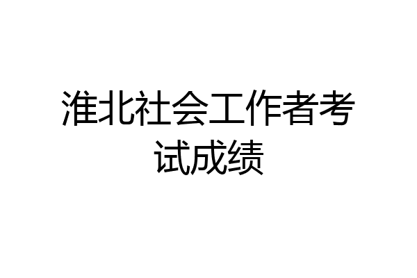 淮北社会工作者考试成绩