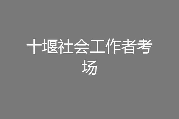 十堰社会工作者考场