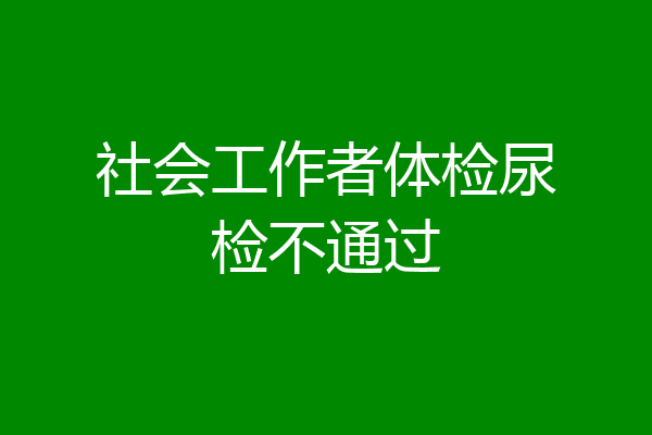 社会工作者体检尿检不通过