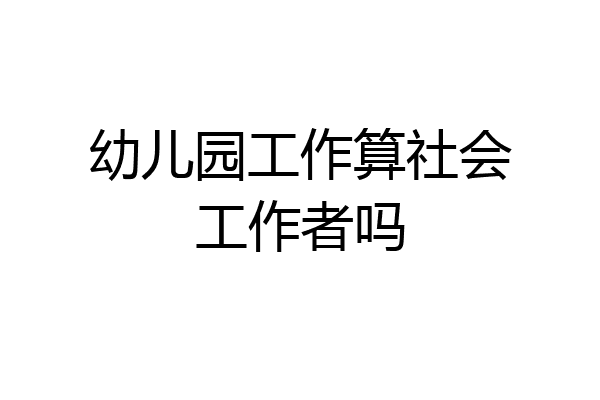幼儿园工作算社会工作者吗
