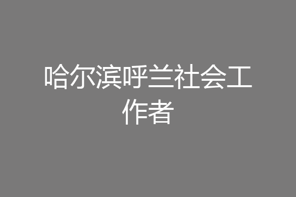 哈尔滨呼兰社会工作者
