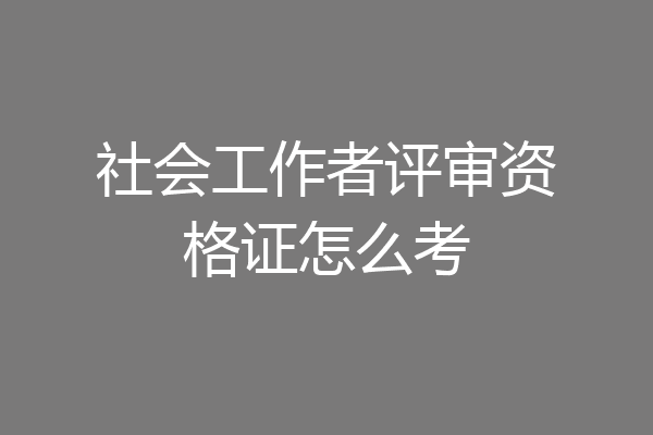社会工作者评审资格证怎么考