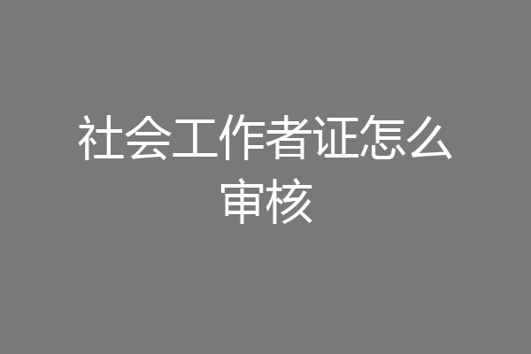 社会工作者证怎么审核