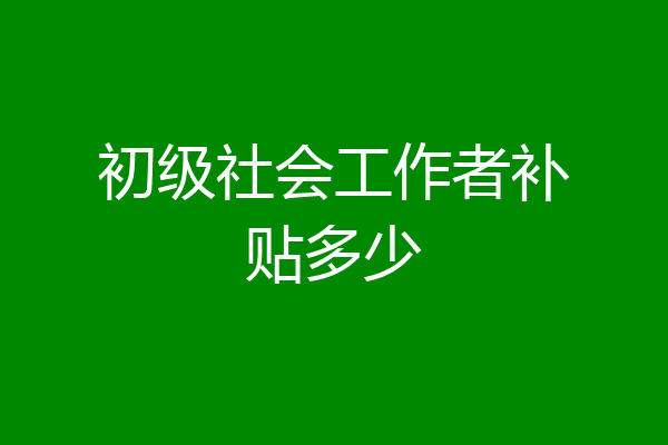 初级社会工作者补贴多少