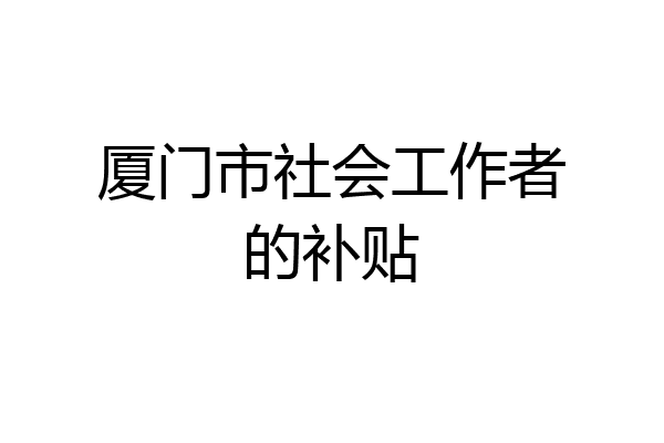 厦门市社会工作者的补贴