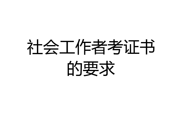 社会工作者考证书的要求