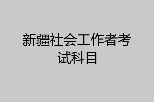 新疆社会工作者考试科目