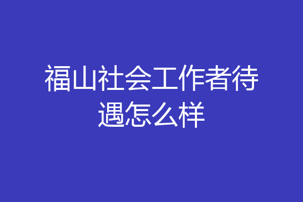福山社会工作者待遇怎么样