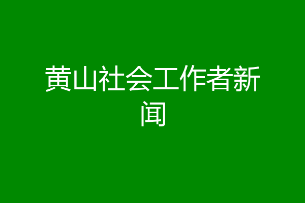 黄山社会工作者新闻