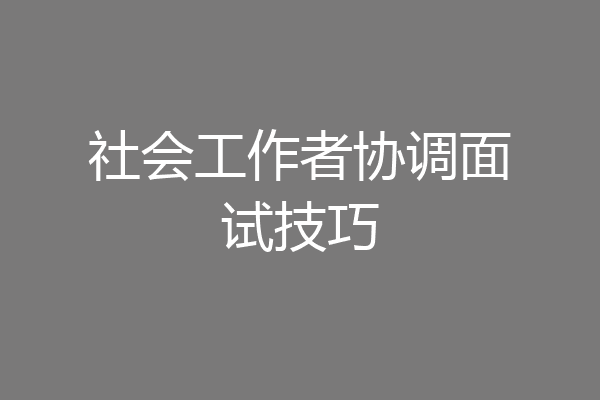 社会工作者协调面试技巧