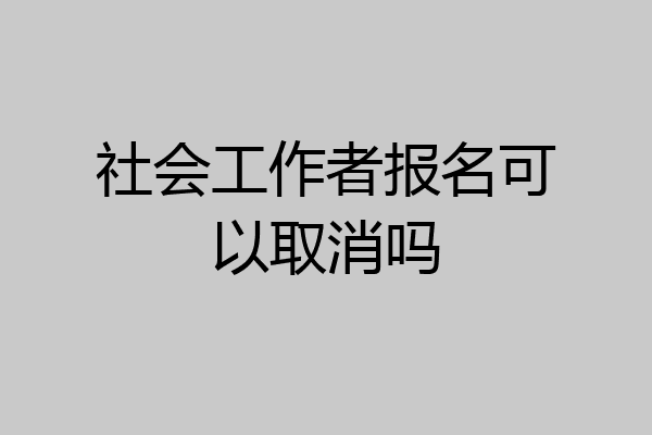 社会工作者报名可以取消吗
