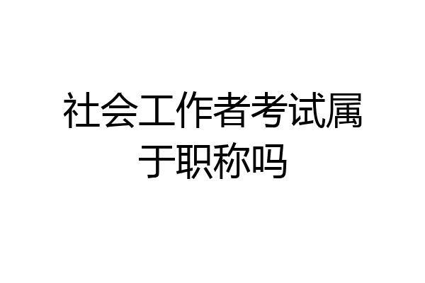 社会工作者考试属于职称吗