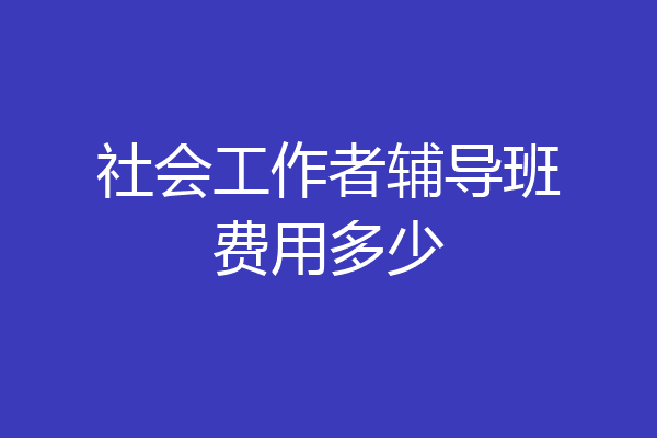 社会工作者辅导班费用多少