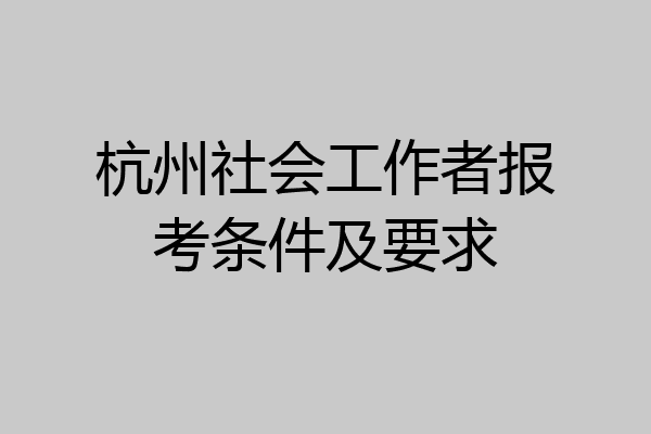 杭州社会工作者报考条件及要求