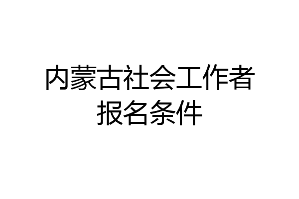 内蒙古社会工作者报名条件