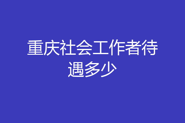 重庆社会工作者待遇多少