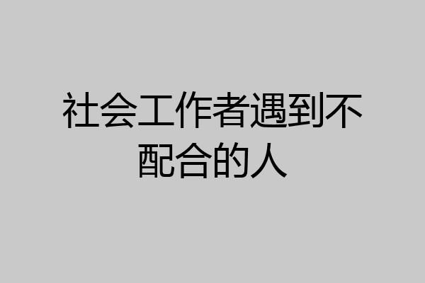 社会工作者遇到不配合的人