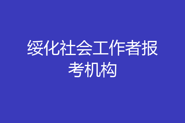 绥化社会工作者报考机构