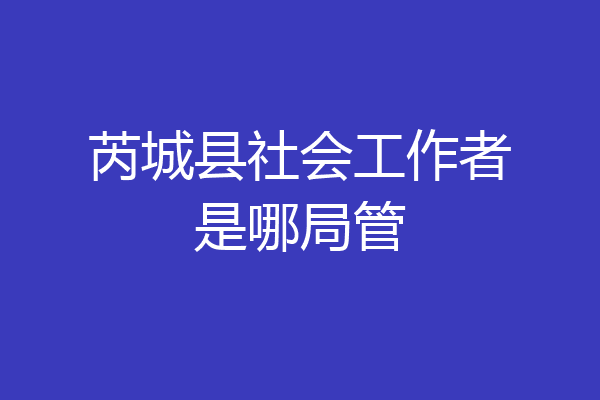 芮城县社会工作者是哪局管