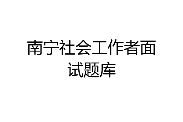 南宁社会工作者面试题库