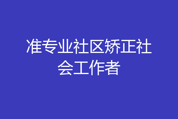 准专业社区矫正社会工作者