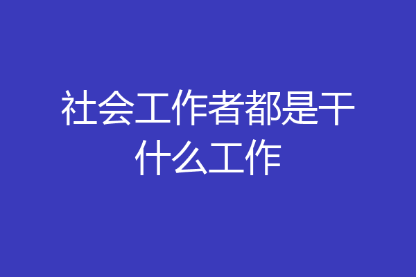 社会工作者都是干什么工作