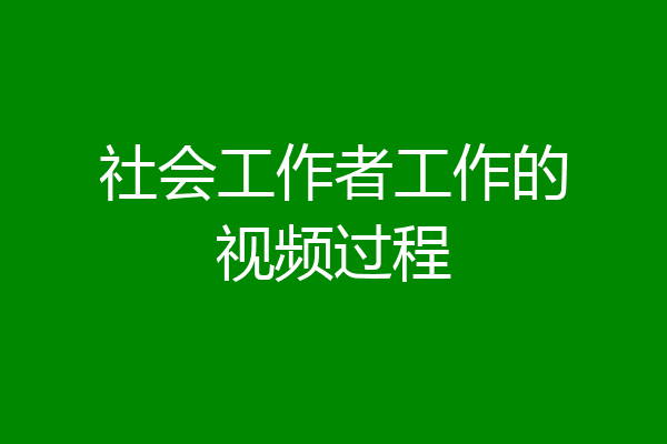 社会工作者工作的视频过程