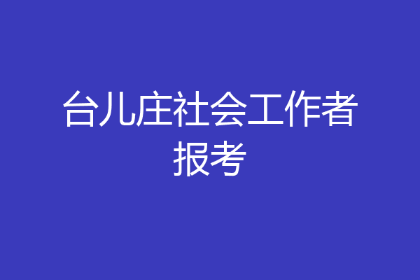 台儿庄社会工作者报考