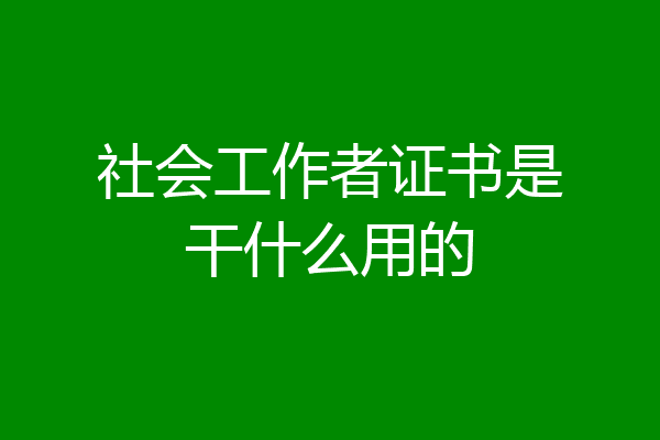 社会工作者证书是干什么用的