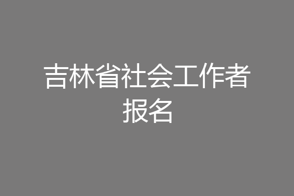 吉林省社会工作者报名