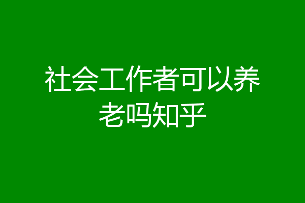 社会工作者可以养老吗知乎