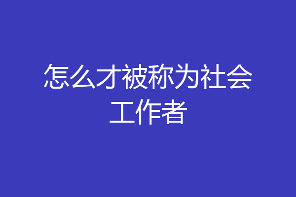 怎么才被称为社会工作者