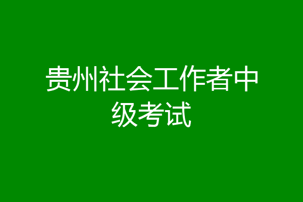贵州社会工作者中级考试