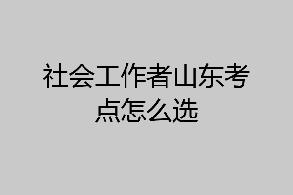 社会工作者山东考点怎么选
