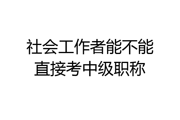 社会工作者能不能直接考中级职称