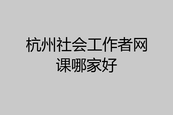 杭州社会工作者网课哪家好
