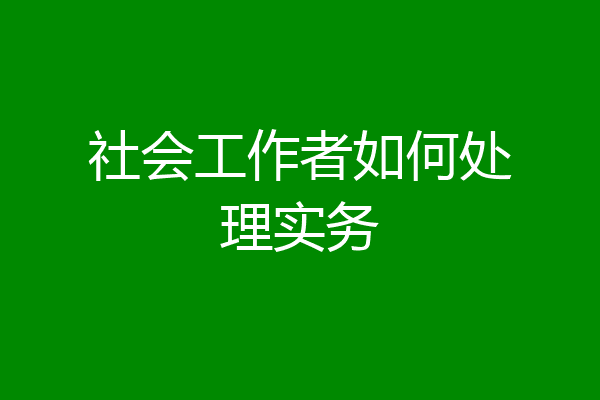 社会工作者如何处理实务