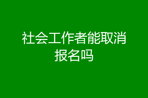 社会工作者能取消报名吗