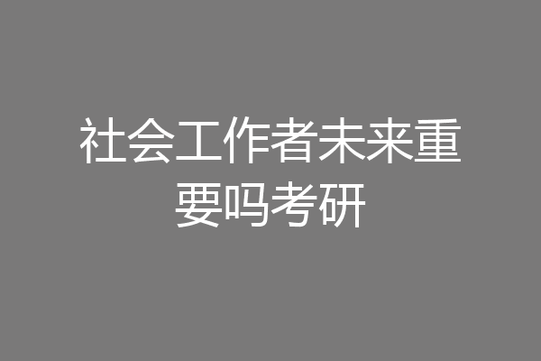 社会工作者未来重要吗考研