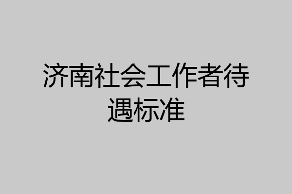 济南社会工作者待遇标准
