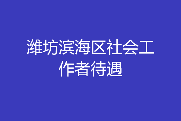 潍坊滨海区社会工作者待遇