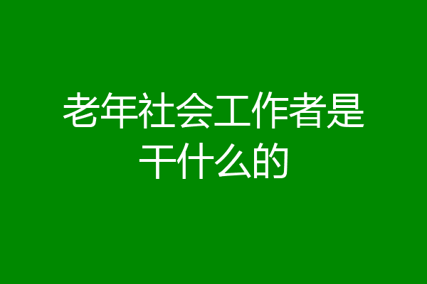 老年社会工作者是干什么的