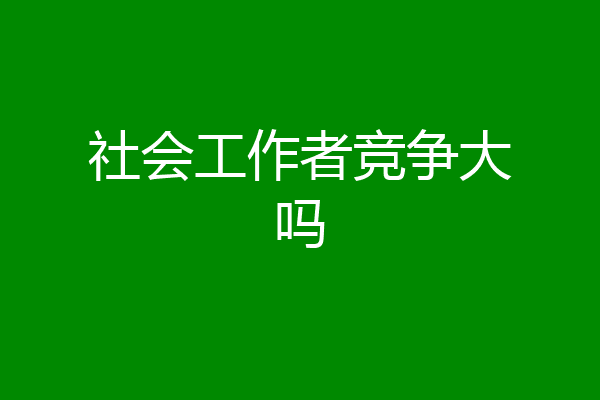 社会工作者竞争大吗