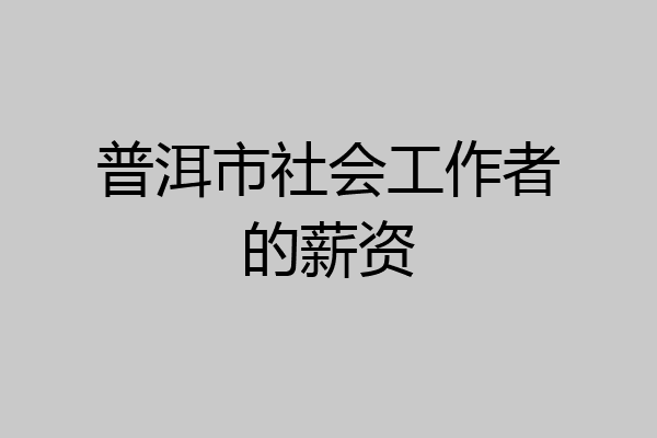 普洱市社会工作者的薪资