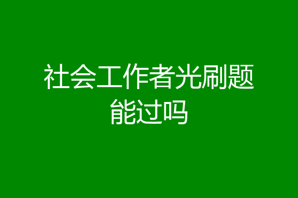 社会工作者光刷题能过吗